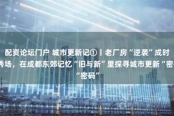 配资论坛门户 城市更新记①丨老厂房“逆袭”成时尚秀场，在成都东郊记忆“旧与新”里探寻城市更新“密码”
