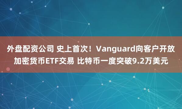 外盘配资公司 史上首次！Vanguard向客户开放加密货币ETF交易 比特币一度突破9.2万美元