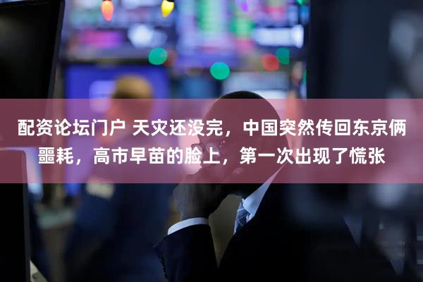 配资论坛门户 天灾还没完，中国突然传回东京俩噩耗，高市早苗的脸上，第一次出现了慌张