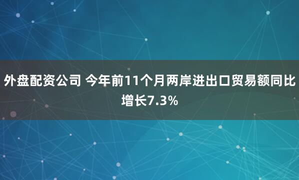 外盘配资公司 今年前11个月两岸进出口贸易额同比增长7.3%