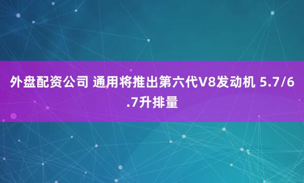 外盘配资公司 通用将推出第六代V8发动机 5.7/6.7升排量