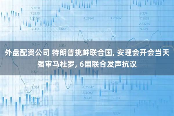 外盘配资公司 特朗普挑衅联合国, 安理会开会当天强审马杜罗, 6国联合发声抗议