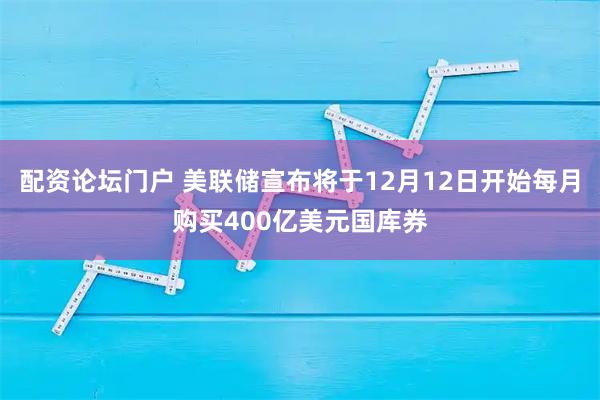 配资论坛门户 美联储宣布将于12月12日开始每月购买400亿美元国库券