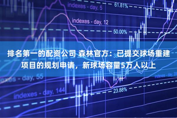 排名第一的配资公司 森林官方：已提交球场重建项目的规划申请，新球场容量5万人以上