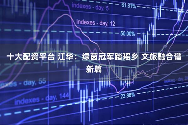 十大配资平台 江华：绿茵冠军踏瑶乡 文旅融合谱新篇