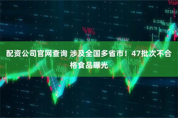 配资公司官网查询 涉及全国多省市!47批次不合格食品曝光