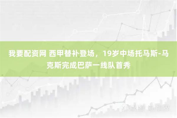 我要配资网 西甲替补登场，19岁中场托马斯-马克斯完成巴萨一线队首秀