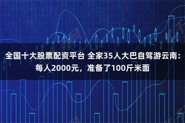 全国十大股票配资平台 全家35人大巴自驾游云南：每人2000元，准备了100斤米面