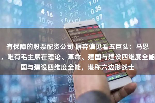 有保障的股票配资公司 摒弃偏见看五巨头：马恩列斯虽强却存短板，唯有毛主席在理论、革命、建国与建设四维度全能，堪称六边形战士