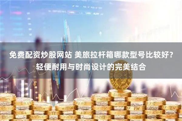 免费配资炒股网站 美旅拉杆箱哪款型号比较好？轻便耐用与时尚设计的完美结合