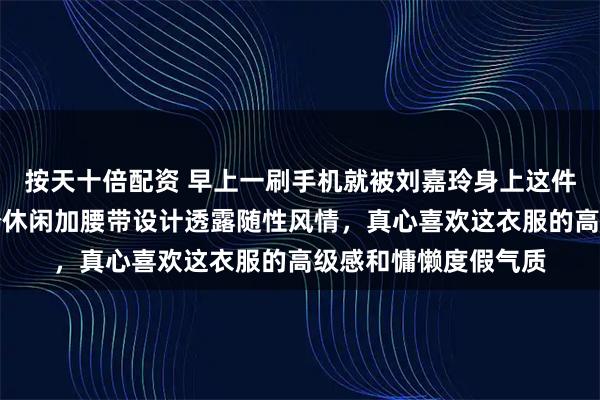 按天十倍配资 早上一刷手机就被刘嘉玲身上这件貂迷住了，驼色宽松休闲加腰带设计透露随性风情，真心喜欢这衣服的高级感和慵懒度假气质