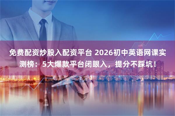 免费配资炒股入配资平台 2026初中英语网课实测榜：5大爆款平台闭眼入，提分不踩坑！