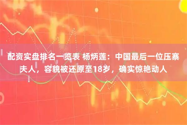 配资实盘排名一览表 杨炳莲：中国最后一位压寨夫人，容貌被还原至18岁，确实惊艳动人
