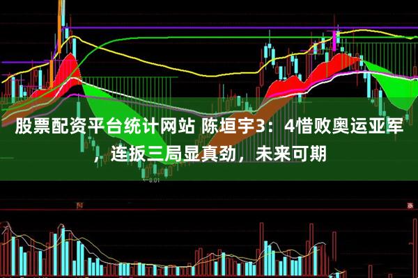 股票配资平台统计网站 陈垣宇3:4惜败奥运亚军,连扳三局显真劲,未来可期
