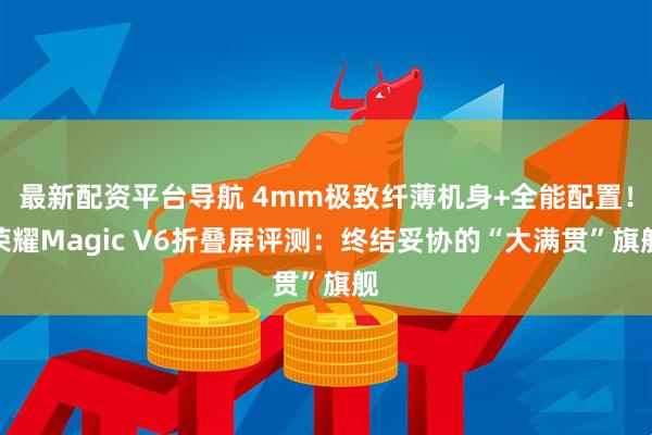 最新配资平台导航 4mm极致纤薄机身+全能配置！荣耀Magic V6折叠屏评测：终结妥协的“大满贯”旗舰