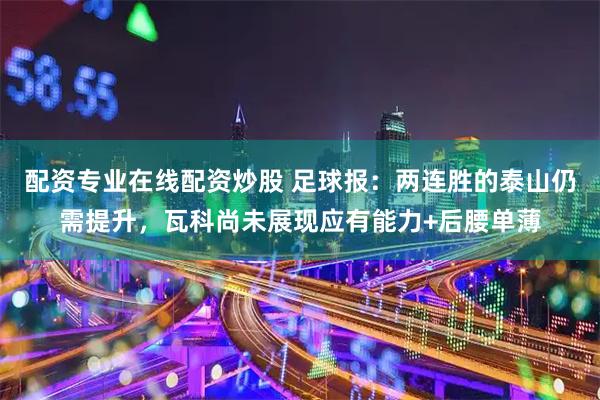 配资专业在线配资炒股 足球报:两连胜的泰山仍需提升,瓦科尚未展现应有能力+后腰单薄