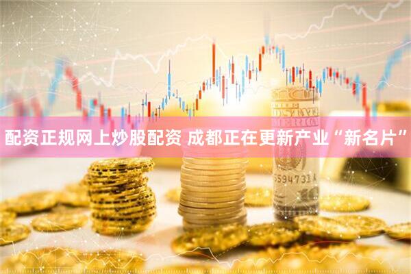 配资正规网上炒股配资 成都正在更新产业“新名片”