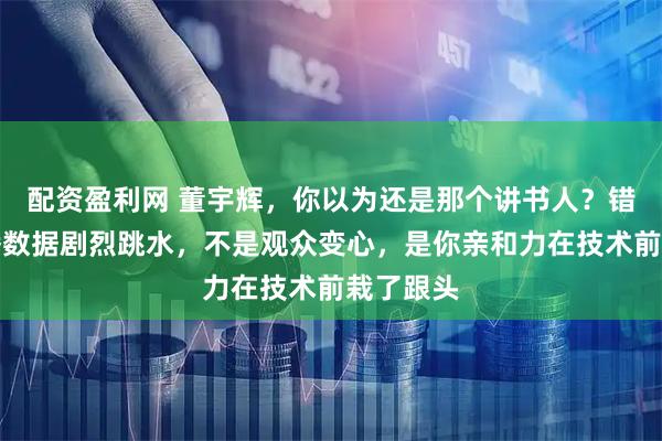 配资盈利网 董宇辉，你以为还是那个讲书人？错了，直播数据剧烈跳水，不是观众变心，是你亲和力在技术前栽了跟头