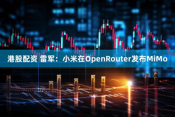 港股配资 雷军:小米在OpenRouter发布MiMo
