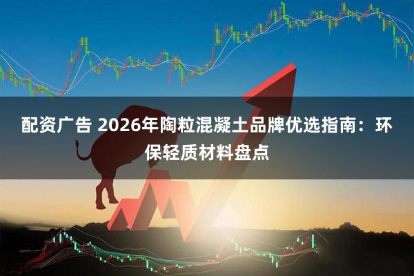 配资广告 2026年陶粒混凝土品牌优选指南:环保轻质材料盘点
