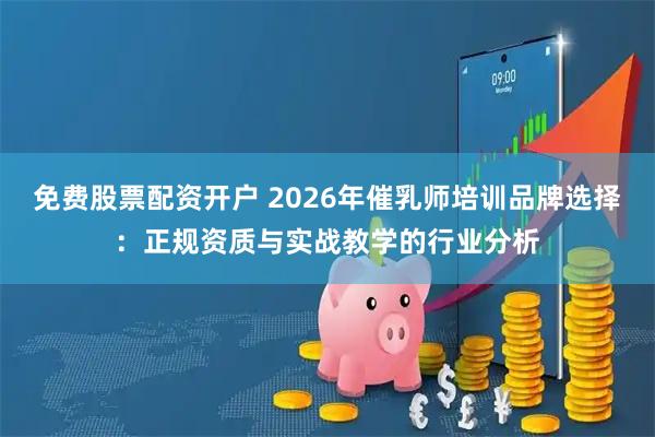 免费股票配资开户 2026年催乳师培训品牌选择：正规资质与实战教学的行业分析