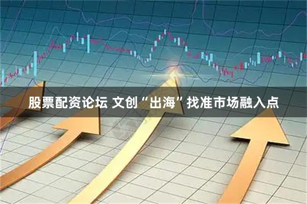 股票配资论坛 文创“出海”找准市场融入点