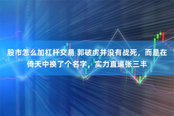 股市怎么加杠杆交易 郭破虏并没有战死，而是在倚天中换了个名字，实力直逼张三丰