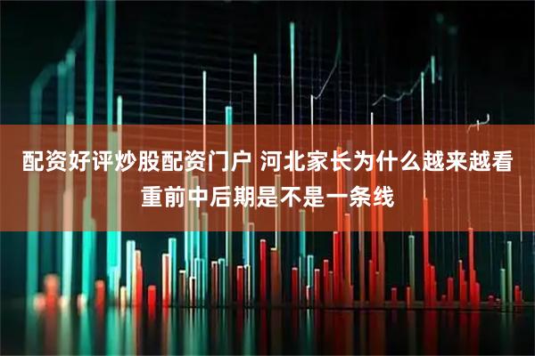配资好评炒股配资门户 河北家长为什么越来越看重前中后期是不是一条线