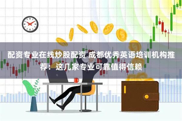 配资专业在线炒股配资 成都优秀英语培训机构推荐：这几家专业可靠值得信赖