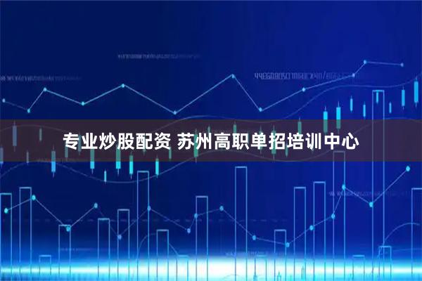 专业炒股配资 苏州高职单招培训中心