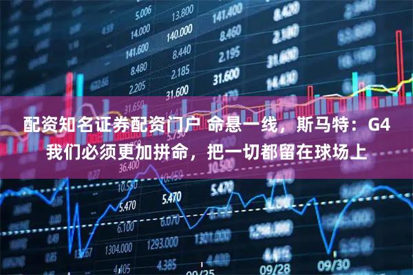 配资知名证券配资门户 命悬一线，斯马特：G4我们必须更加拼命，把一切都留在球场上
