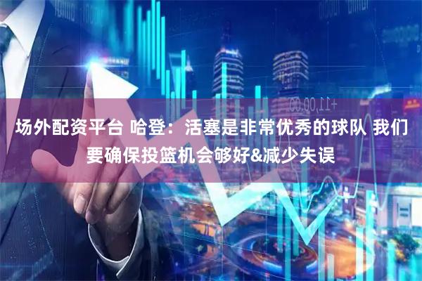 场外配资平台 哈登：活塞是非常优秀的球队 我们要确保投篮机会够好&减少失误