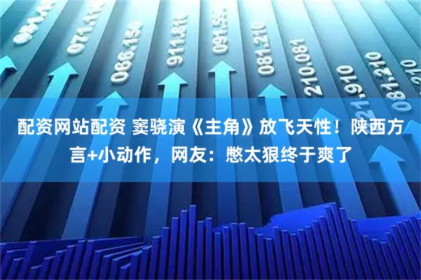 配资网站配资 窦骁演《主角》放飞天性！陕西方言+小动作，网友：憋太狠终于爽了