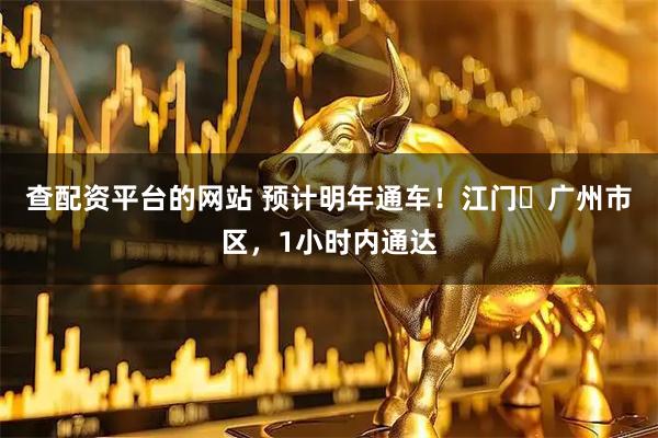 查配资平台的网站 预计明年通车！江门⇌广州市区，1小时内通达