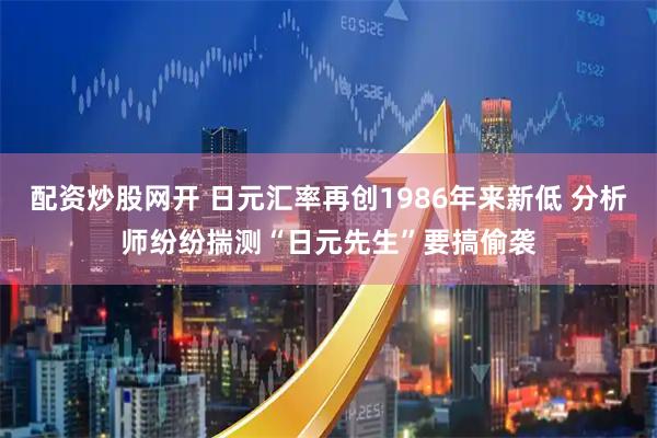 配资炒股网开 日元汇率再创1986年来新低 分析师纷纷揣测“日元先生”要搞偷袭