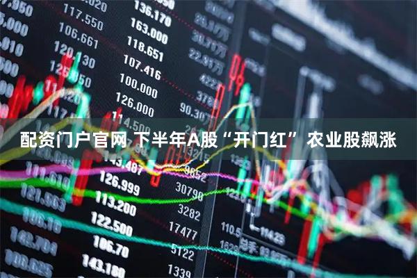 配资门户官网 下半年A股“开门红” 农业股飙涨