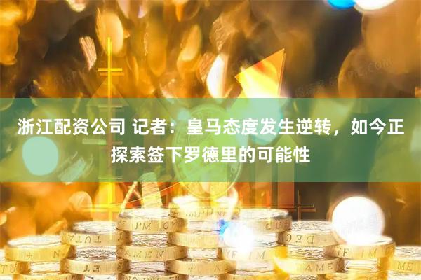 浙江配资公司 记者：皇马态度发生逆转，如今正探索签下罗德里的可能性