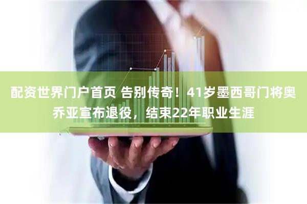配资世界门户首页 告别传奇！41岁墨西哥门将奥乔亚宣布退役，结束22年职业生涯
