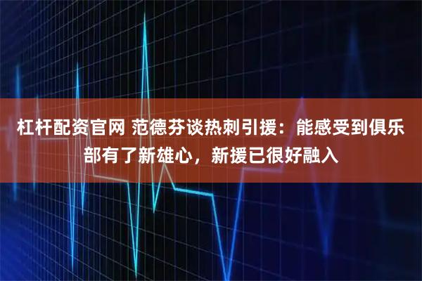 杠杆配资官网 范德芬谈热刺引援：能感受到俱乐部有了新雄心，新援已很好融入