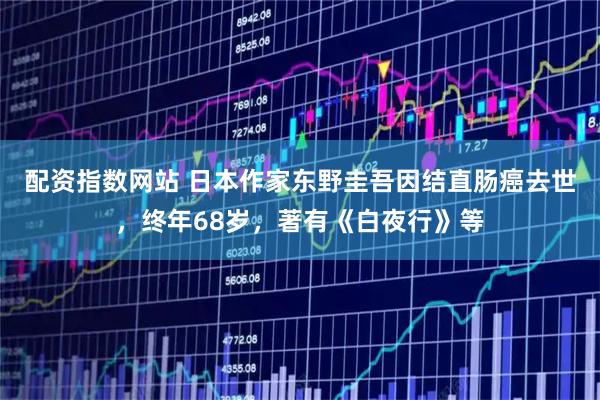 配资指数网站 日本作家东野圭吾因结直肠癌去世，终年68岁，著有《白夜行》等