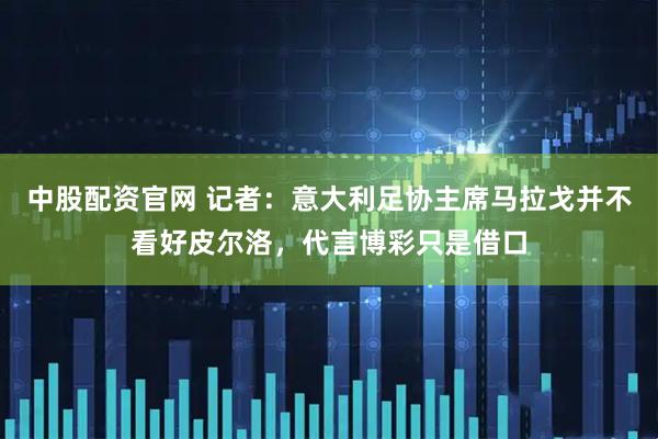 中股配资官网 记者：意大利足协主席马拉戈并不看好皮尔洛，代言博彩只是借口